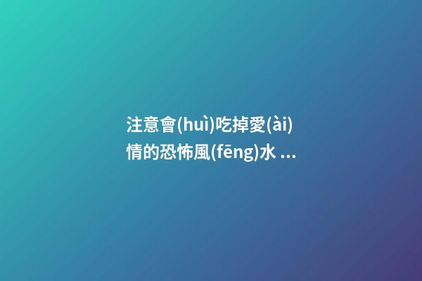 注意會(huì)吃掉愛(ài)情的恐怖風(fēng)水 終身大事不可忽視